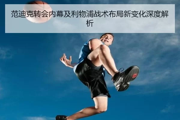 范迪克转会内幕及利物浦战术布局新变化深度解析