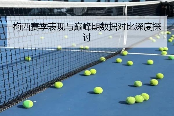 梅西赛季表现与巅峰期数据对比深度探讨