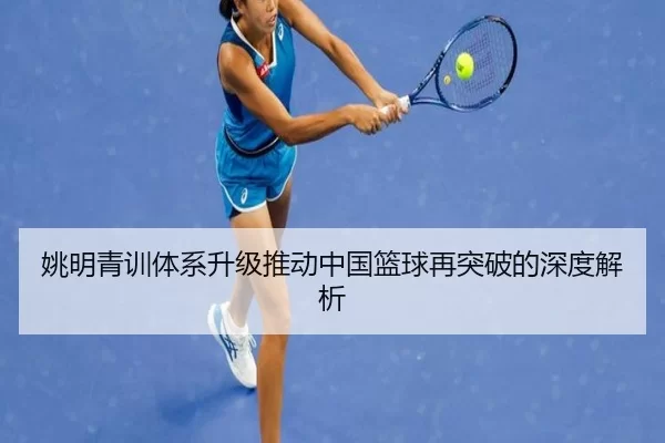 姚明青训体系升级推动中国篮球再突破的深度解析