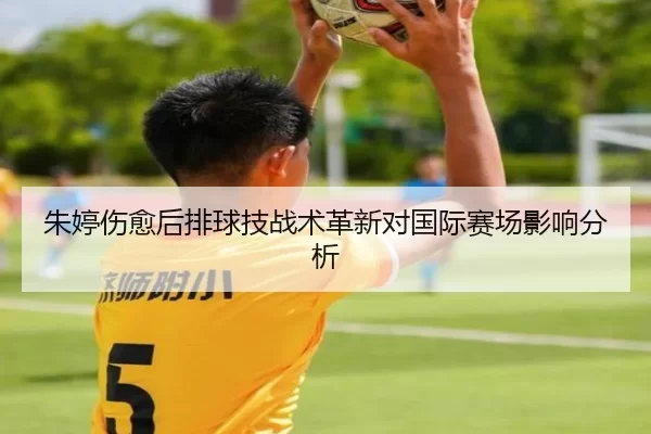 朱婷伤愈后排球技战术革新对国际赛场影响分析