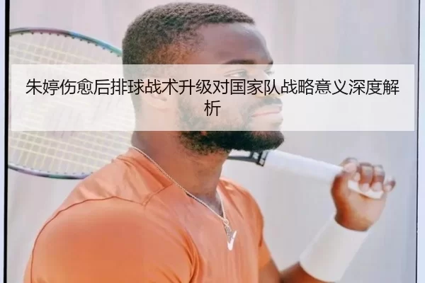 朱婷伤愈后排球战术升级对国家队战略意义深度解析
