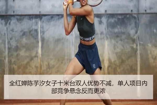 全红婵陈芋汐女子十米台双人优势不减，单人项目内部竞争悬念反而更浓