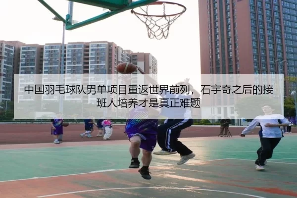 中国羽毛球队男单项目重返世界前列，石宇奇之后的接班人培养才是真正难题